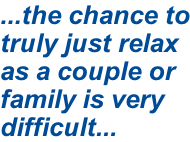 ...the chance to truly just relax as a couple or family is very difficult...